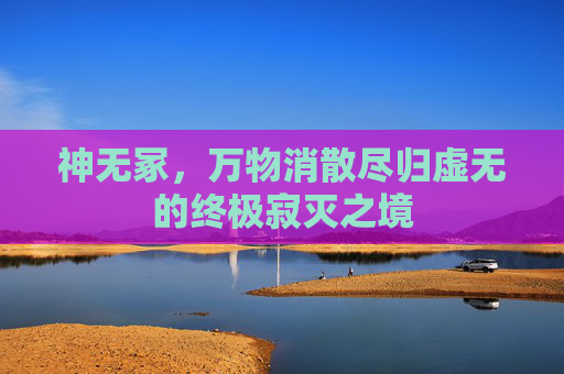 神无冢,万物消散尽归虚无的终极寂灭之境 神无冢,万物消散尽归虚无的终极寂灭之境