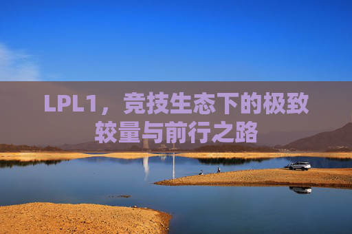 LPL1,竞技生态下的极致较量与前行之路 LPL1,竞技生态下的极致较量与前行之路