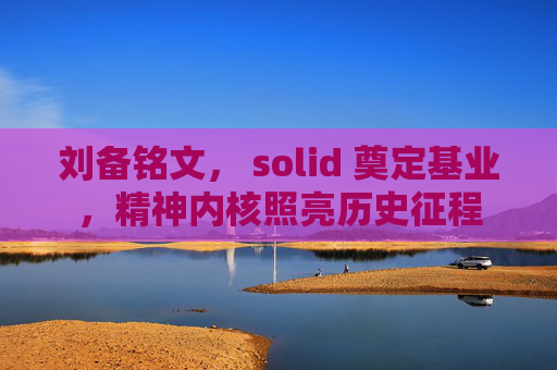 刘备铭文, solid 奠定基业,精神内核照亮历史征程 刘备铭文, solid 奠定基业,精神内核照亮历史征程