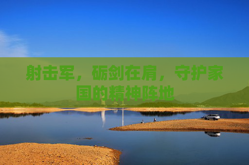 射击军，砺剑在肩，守护家国的精神阵地