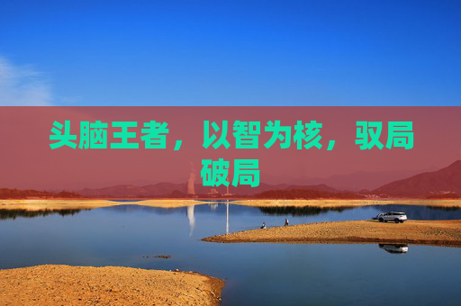 头脑王者，以智为核，驭局破局