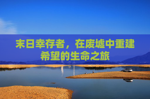 末日幸存者，在废墟中重建希望的生命之旅