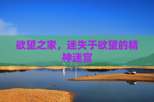 欲望之家,迷失于欲望的精神迷宫 欲望之家,迷失于欲望的精神迷宫