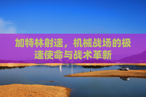 加特林射速,机械战场的极速使命与战术革新 加特林射速,机械战场的极速使命与战术革新