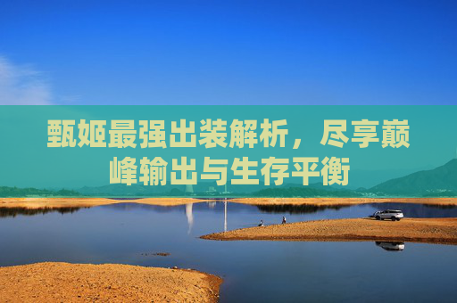 甄姬最强出装解析,尽享巅峰输出与生存平衡 甄姬最强出装解析,尽享巅峰输出与生存平衡