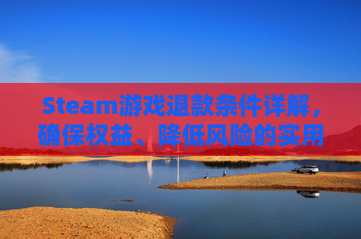 Steam游戏退款条件详解，确保权益、降低风险的实用指南
