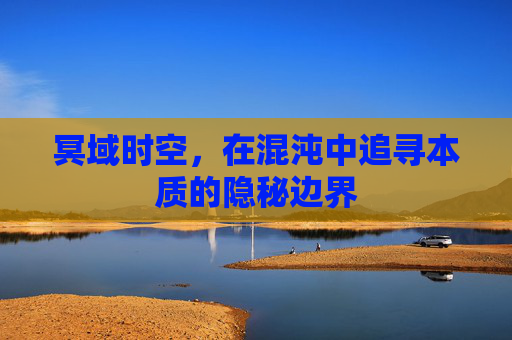 冥域时空,在混沌中追寻本质的隐秘边界 冥域时空,在混沌中追寻本质的隐秘边界