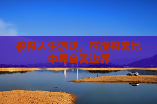 模拟人生游戏,在虚拟天地中寻自我边界 模拟人生游戏,在虚拟天地中寻自我边界
