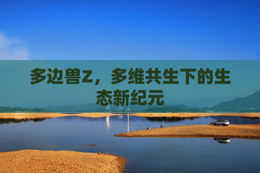 多边兽Z,多维共生下的生态新纪元 多边兽Z,多维共生下的生态新纪元