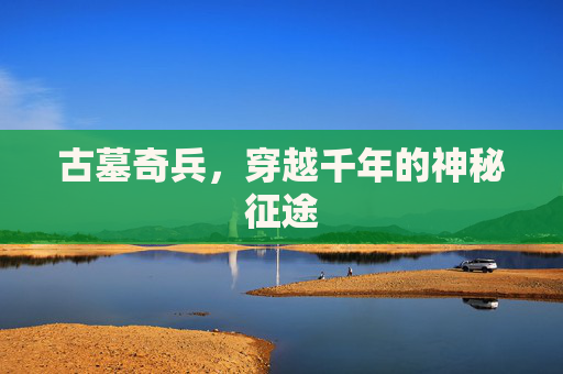 古墓奇兵,穿越千年的神秘征途 古墓奇兵,穿越千年的神秘征途