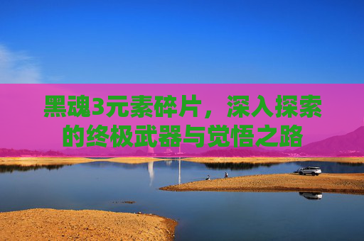 黑魂3元素碎片,深入探索的终极武器与觉悟之路 黑魂3元素碎片,深入探索的终极武器与觉悟之路