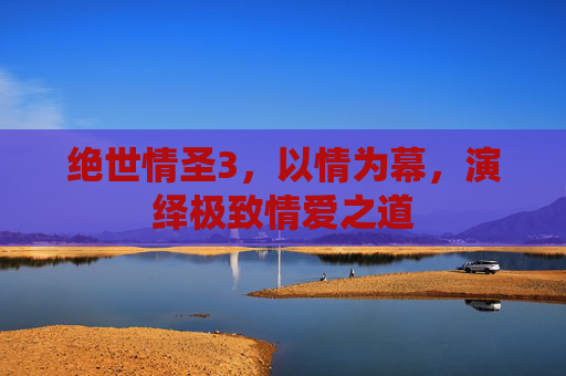 绝世情圣3，以情为幕，演绎极致情爱之道