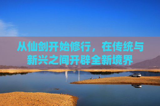 从仙剑开始修行，在传统与新兴之间开辟全新境界