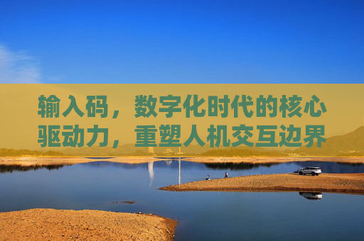 输入码,数字化时代的核心驱动力,重塑人机交互边界 输入码,数字化时代的核心驱动力,重塑人机交互边界