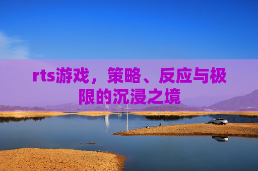 rts游戏,策略、反应与极限的沉浸之境 rts游戏,策略、反应与极限的沉浸之境