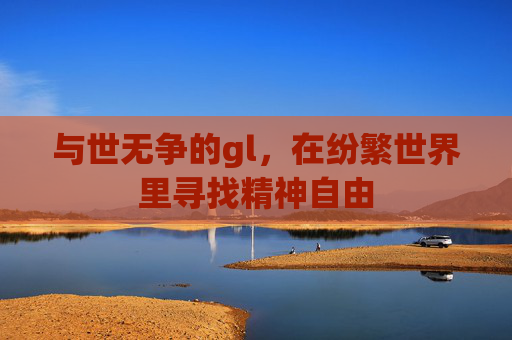 与世无争的gl,在纷繁世界里寻找精神自由 与世无争的gl,在纷繁世界里寻找精神自由