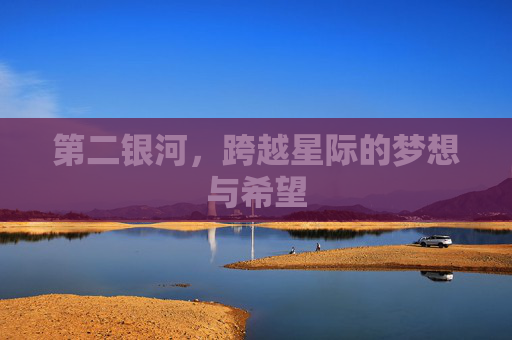 第二银河,跨越星际的梦想与希望 第二银河,跨越星际的梦想与希望