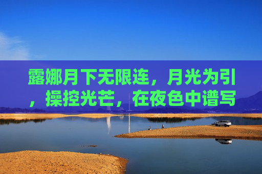 露娜月下无限连,月光为引,操控光芒,在夜色中谱写无尽连奏 露娜月下无限连,月光为引,操控光芒,在夜色中谱写无尽连奏