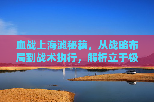 血战上海滩秘籍,从战略布局到战术执行,解析立于极限的突围之道 血战上海滩秘籍,从战略布局到战术执行,解析立于极限的突围之道