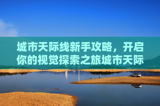 城市天际线新手攻略,开启你的视觉探索之旅城市天际线新手攻略,开启你的视觉探索之旅 城市天际线新手攻略,开启你的视觉探索之旅城市天际线新手攻略,开启你的视觉探索之旅