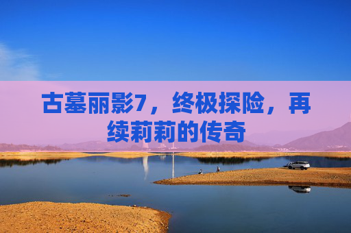 古墓丽影7,终极探险,再续莉莉的传奇 古墓丽影7,终极探险,再续莉莉的传奇