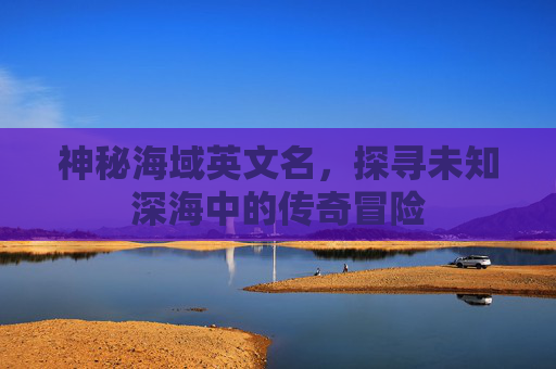 神秘海域英文名,探寻未知深海中的传奇冒险 神秘海域英文名,探寻未知深海中的传奇冒险