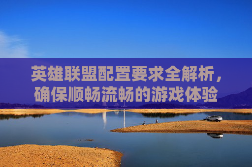 英雄联盟配置要求全解析，确保顺畅流畅的游戏体验