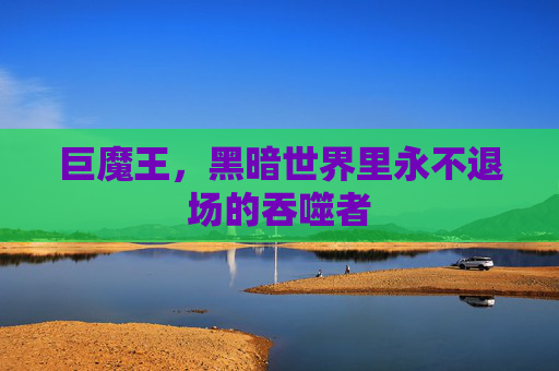 巨魔王,黑暗世界里永不退场的吞噬者 巨魔王,黑暗世界里永不退场的吞噬者