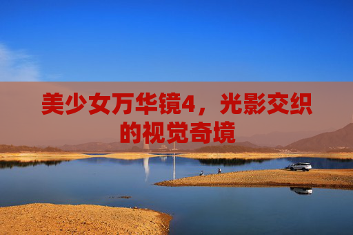 美少女万华镜4,光影交织的视觉奇境 美少女万华镜4,光影交织的视觉奇境