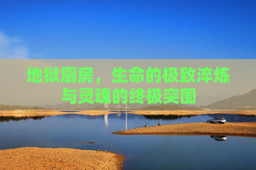 地狱厨房，生命的极致淬炼与灵魂的终极突围