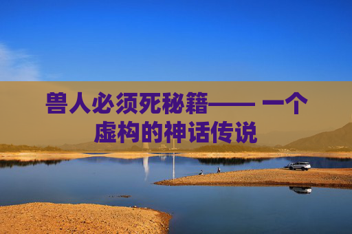 兽人必须死秘籍—— 一个虚构的神话传说 兽人必须死秘籍—— 一个虚构的神话传说