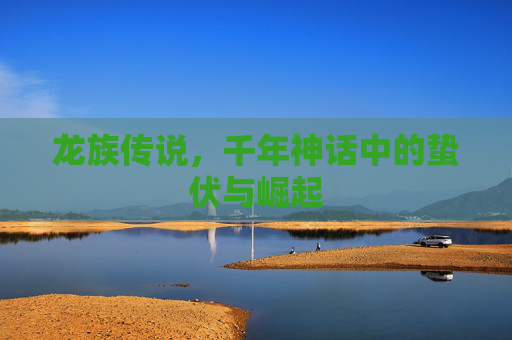 龙族传说，千年神话中的蛰伏与崛起