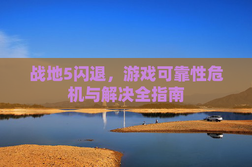 战地5闪退,游戏可靠性危机与解决全指南 战地5闪退,游戏可靠性危机与解决全指南