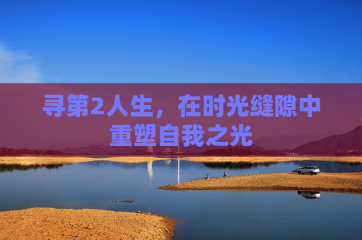 寻第2人生,在时光缝隙中重塑自我之光 寻第2人生,在时光缝隙中重塑自我之光