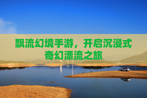 飘流幻境手游,开启沉浸式奇幻漂流之旅 飘流幻境手游,开启沉浸式奇幻漂流之旅