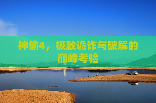 神偷4,极致诡诈与破解的巅峰考验 神偷4,极致诡诈与破解的巅峰考验