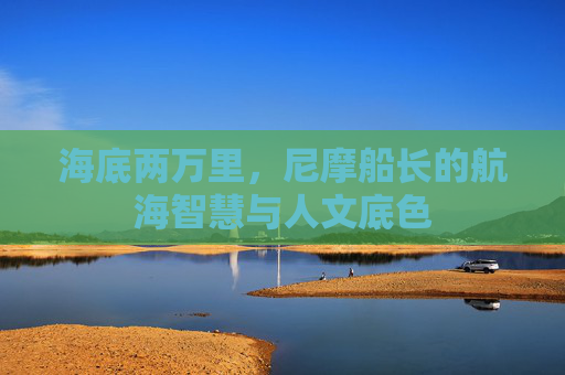 海底两万里,尼摩船长的航海智慧与人文底色 海底两万里,尼摩船长的航海智慧与人文底色
