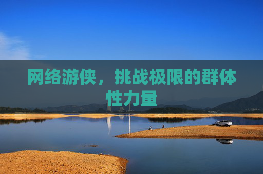 网络游侠,挑战极限的群体性力量 网络游侠,挑战极限的群体性力量