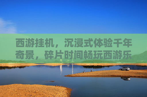西游挂机,沉浸式体验千年奇景,碎片时间畅玩西游乐趣 西游挂机,沉浸式体验千年奇景,碎片时间畅玩西游乐趣