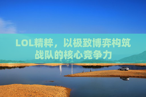 LOL精粹，以极致博弈构筑战队的核心竞争力