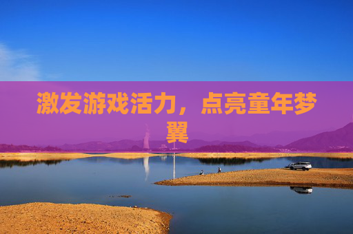 激发游戏活力,点亮童年梦翼 激发游戏活力,点亮童年梦翼