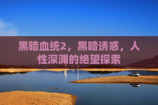 黑暗血统2,黑暗诱惑,人性深渊的绝望探索 黑暗血统2,黑暗诱惑,人性深渊的绝望探索