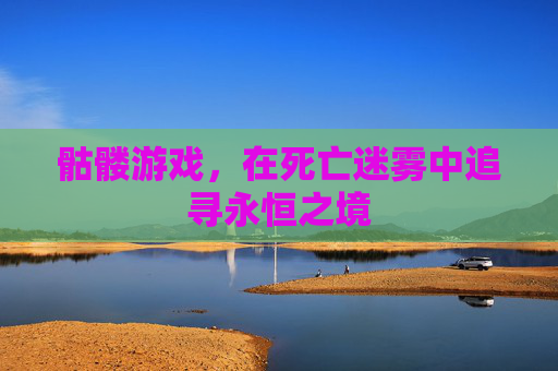 骷髅游戏,在死亡迷雾中追寻永恒之境 骷髅游戏,在死亡迷雾中追寻永恒之境