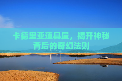 卡德里亚道具屋,揭开神秘背后的奇幻法则 卡德里亚道具屋,揭开神秘背后的奇幻法则