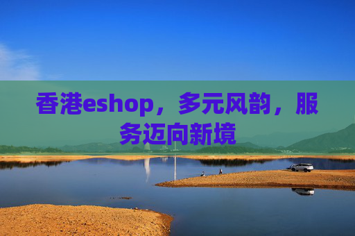 香港eshop，多元风韵，服务迈向新境