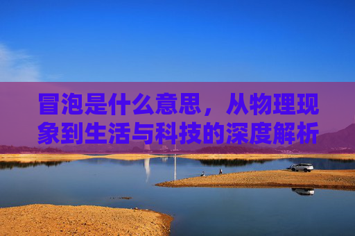 冒泡是什么意思,从物理现象到生活与科技的深度解析 冒泡是什么意思,从物理现象到生活与科技的深度解析