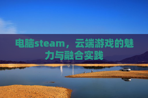 电脑steam,云端游戏的魅力与融合实践 电脑steam,云端游戏的魅力与融合实践