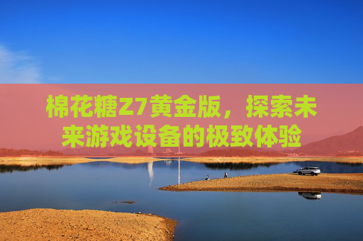 棉花糖Z7黄金版，探索未来游戏设备的极致体验