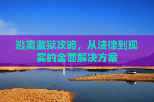 逃离监狱攻略,从法律到现实的全面解决方案 逃离监狱攻略,从法律到现实的全面解决方案