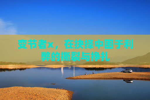 变节者x，在抉择中困于利弊的撕裂与挣扎